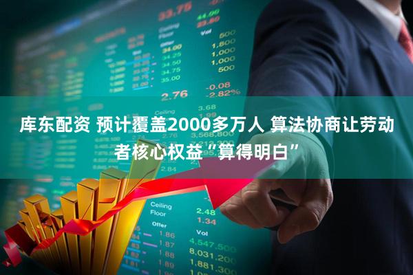 库东配资 预计覆盖2000多万人 算法协商让劳动者核心权益“算得明白”