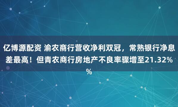 亿博源配资 渝农商行营收净利双冠，常熟银行净息差最高！但青农商行房地产不良率骤增至21.32%
