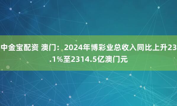 中金宝配资 澳门：2024年博彩业总收入同比上升23.1%至2314.5亿澳门元
