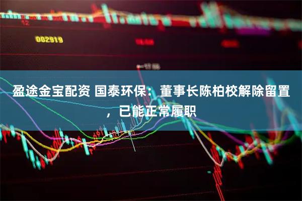 盈途金宝配资 国泰环保：董事长陈柏校解除留置，已能正常履职