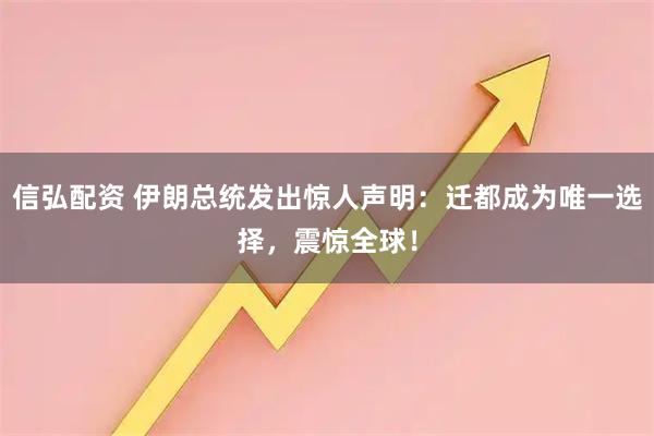 信弘配资 伊朗总统发出惊人声明：迁都成为唯一选择，震惊全球！