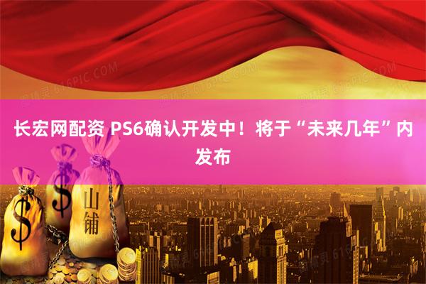 长宏网配资 PS6确认开发中！将于“未来几年”内发布