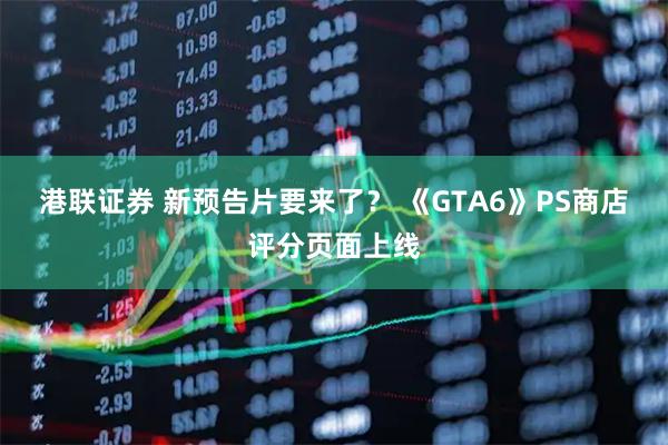 港联证券 新预告片要来了？ 《GTA6》PS商店评分页面上线