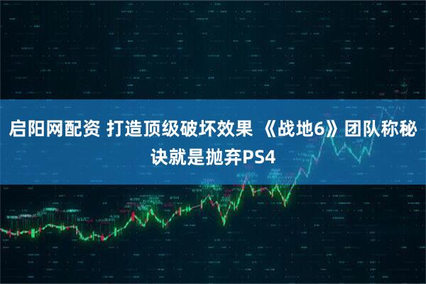 启阳网配资 打造顶级破坏效果 《战地6》团队称秘诀就是抛弃PS4