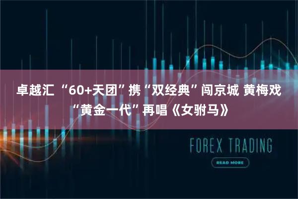卓越汇 “60+天团”携“双经典”闯京城 黄梅戏“黄金一代”再唱《女驸马》