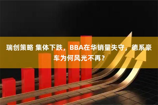瑞创策略 集体下跌，BBA在华销量失守，德系豪车为何风光不再？