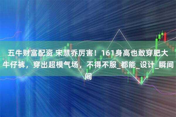 五牛财富配资 宋慧乔厉害！161身高也敢穿肥大牛仔裤，穿出超模气场，不得不服_都能_设计_瞬间