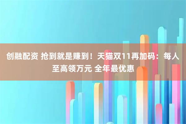 创融配资 抢到就是赚到！天猫双11再加码：每人至高领万元 全年最优惠