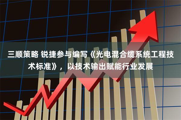 三顺策略 锐捷参与编写《光电混合缆系统工程技术标准》，以技术输出赋能行业发展