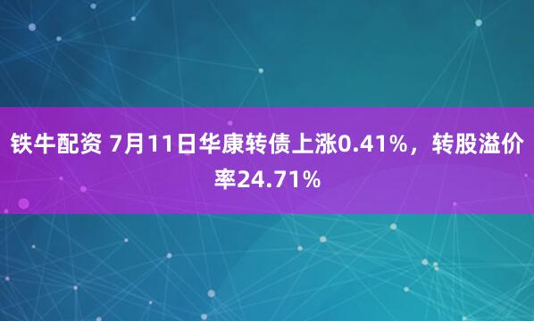 铁牛配资 7月11日华康转债上涨0.41%，转股溢价率24.71%