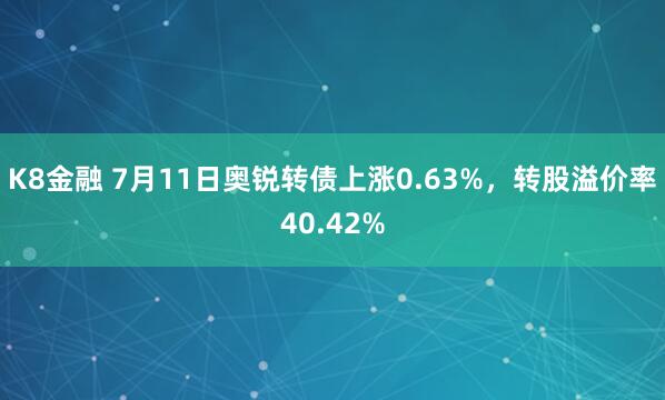 K8金融 7月11日奥锐转债上涨0.63%，转股溢价率40.42%