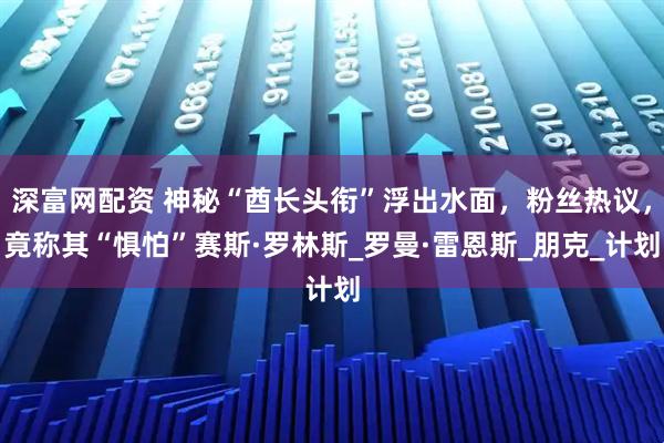 深富网配资 神秘“酋长头衔”浮出水面，粉丝热议，竟称其“惧怕”赛斯·罗林斯_罗曼·雷恩斯_朋克_计划