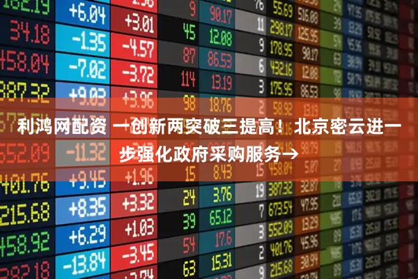 利鸿网配资 一创新两突破三提高！北京密云进一步强化政府采购服务→