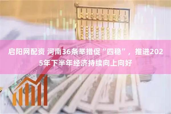 启阳网配资 河南36条举措促“四稳”，推进2025年下半年经济持续向上向好