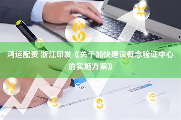 鸿运配资 浙江印发《关于加快建设概念验证中心的实施方案》