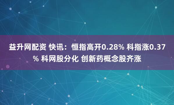 益升网配资 快讯：恒指高开0.28% 科指涨0.37% 科网股分化 创新药概念股齐涨