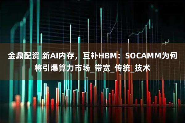 金鼎配资 新AI内存，互补HBM：SOCAMM为何将引爆算力市场_带宽_传统_技术