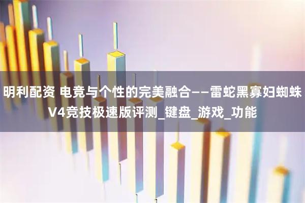 明利配资 电竞与个性的完美融合——雷蛇黑寡妇蜘蛛V4竞技极速版评测_键盘_游戏_功能