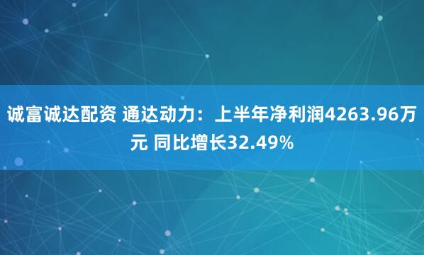 诚富诚达配资 通达动力：上半年净利润4263.96万元 同比增长32.49%