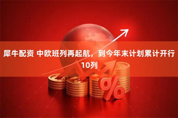 犀牛配资 中欧班列再起航，到今年末计划累计开行10列
