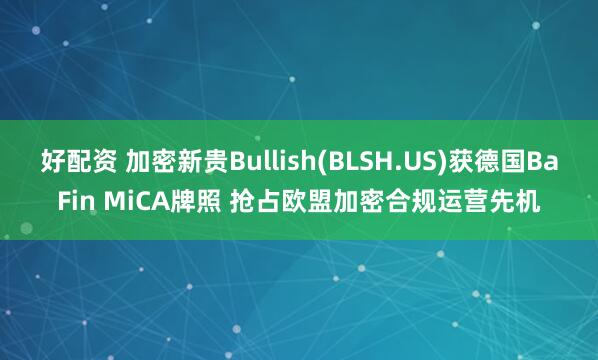 好配资 加密新贵Bullish(BLSH.US)获德国BaFin MiCA牌照 抢占欧盟加密合规运营先机