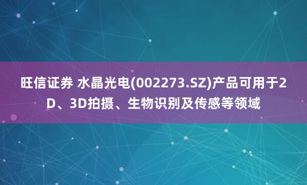 旺信证券 水晶光电(002273.SZ)产品可用于2D、3D拍摄、生物识别及传感等领域