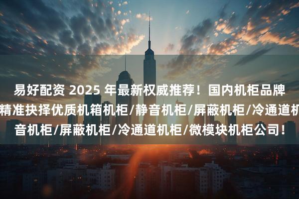 易好配资 2025 年最新权威推荐！国内机柜品牌 TOP5 排行榜，助您精准抉择优质机箱机柜/静音机柜/屏蔽机柜/冷通道机柜/微模块机柜公司！