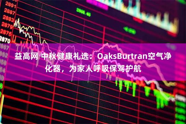 益高网 中秋健康礼选：OaksBurtran空气净化器，为家人呼吸保驾护航