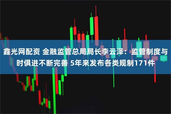 鑫光网配资 金融监管总局局长李云泽：监管制度与时俱进不断完善 5年来发布各类规制171件
