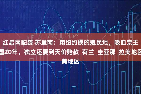 红启网配资 苏里南：用纽约换的殖民地，吸血宗主国20年，独立还要到天价赔款_荷兰_圭亚那_拉美地区