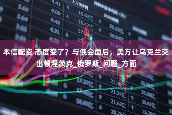 本信配资 态度变了？与俄会面后，美方让乌克兰交出顿涅茨克_俄罗斯_问题_方面