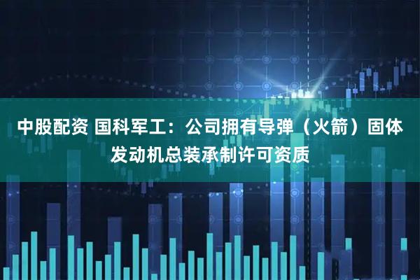 中股配资 国科军工：公司拥有导弹（火箭）固体发动机总装承制许可资质