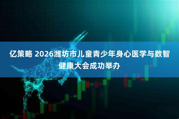 亿策略 2026潍坊市儿童青少年身心医学与数智健康大会成功举办
