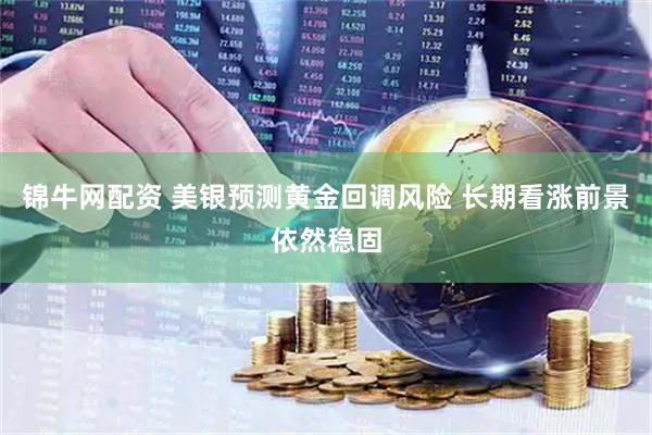 锦牛网配资 美银预测黄金回调风险 长期看涨前景依然稳固